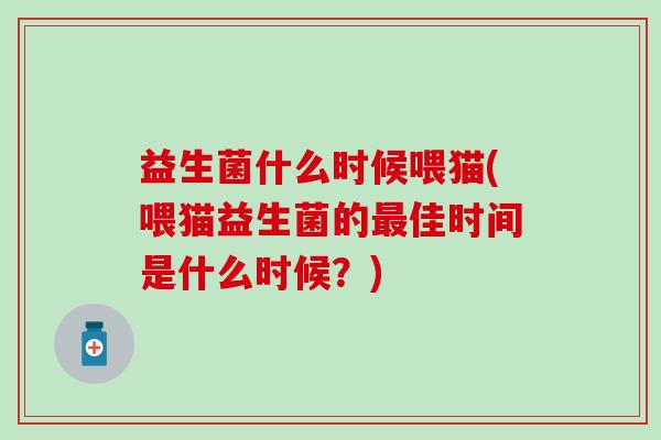 益生菌什么时候喂猫(喂猫益生菌的最佳时间是什么时候？)