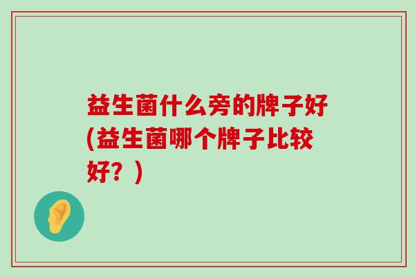 益生菌什么旁的牌子好(益生菌哪个牌子比较好？)