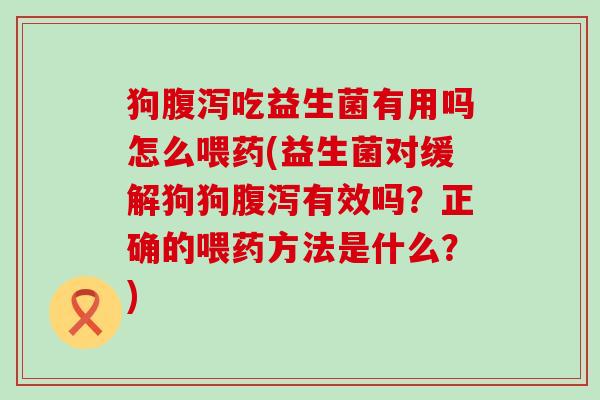 狗腹泻吃益生菌有用吗怎么喂药(益生菌对缓解狗狗腹泻有效吗？正确的喂药方法是什么？)