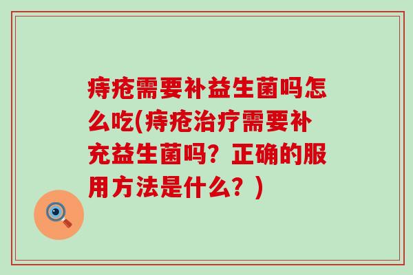 痔疮需要补益生菌吗怎么吃(痔疮需要补充益生菌吗？正确的服用方法是什么？)