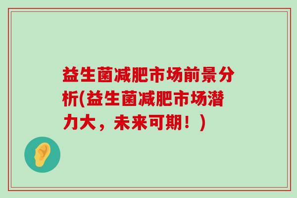 益生菌减肥市场前景分析(益生菌减肥市场潜力大，未来可期！)