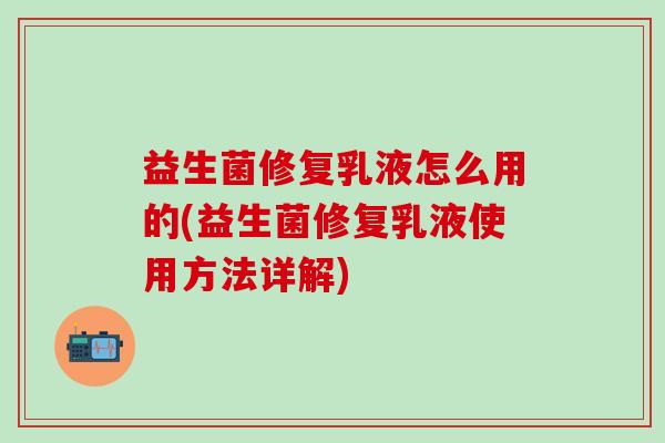 益生菌修复乳液怎么用的(益生菌修复乳液使用方法详解) 益生菌修复乳液怎么用的(益生菌修复乳液使用方法详解)