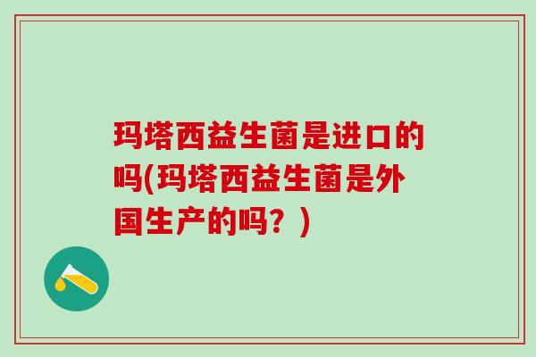 玛塔西益生菌是进口的吗(玛塔西益生菌是外国生产的吗？)