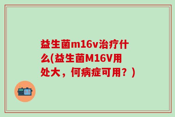 益生菌m16v治疗什么(益生菌M16V用处大，何病症可用？)