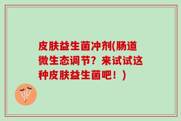 皮肤益生菌冲剂(肠道微生态调节？来试试这种皮肤益生菌吧！)
