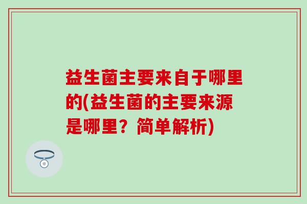 益生菌主要来自于哪里的(益生菌的主要来源是哪里？简单解析)