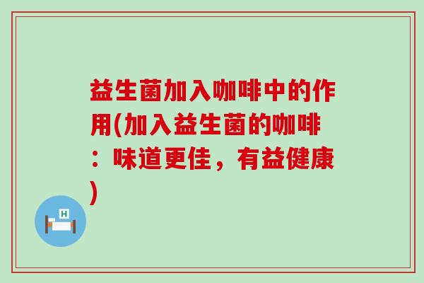 益生菌加入咖啡中的作用(加入益生菌的咖啡：味道更佳，有益健康)