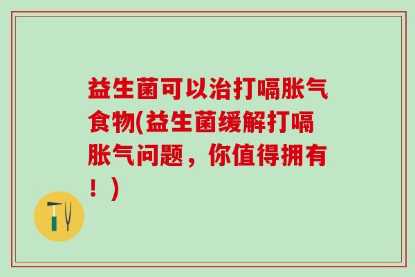 益生菌可以治打嗝胀气食物(益生菌缓解打嗝胀气问题，你值得拥有！)