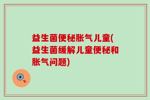 益生菌便秘胀气儿童(益生菌缓解儿童便秘和胀气问题)