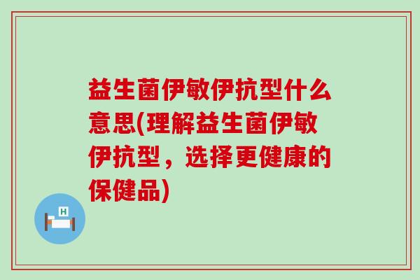 益生菌伊敏伊抗型什么意思(理解益生菌伊敏伊抗型，选择更健康的保健品)