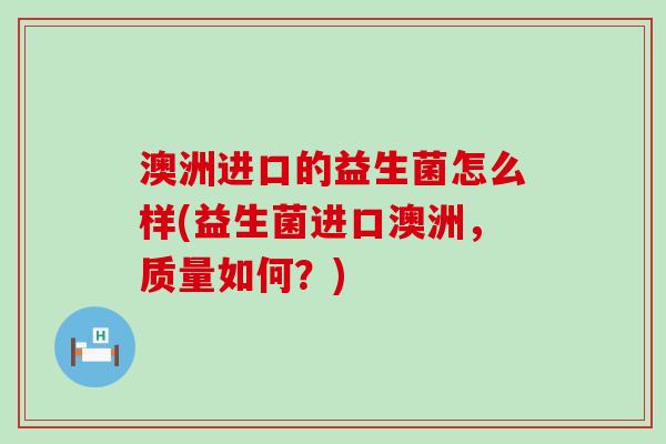 澳洲进口的益生菌怎么样(益生菌进口澳洲，质量如何？)