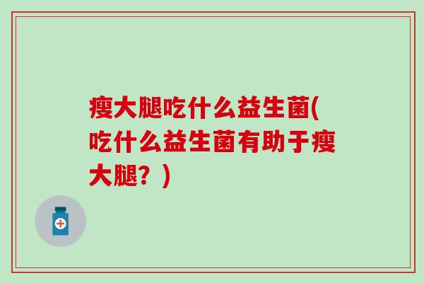 瘦大腿吃什么益生菌(吃什么益生菌有助于瘦大腿？)