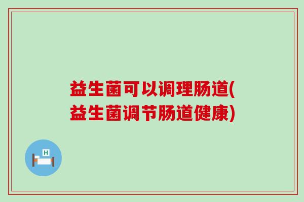 益生菌可以调理肠道(益生菌调节肠道健康)