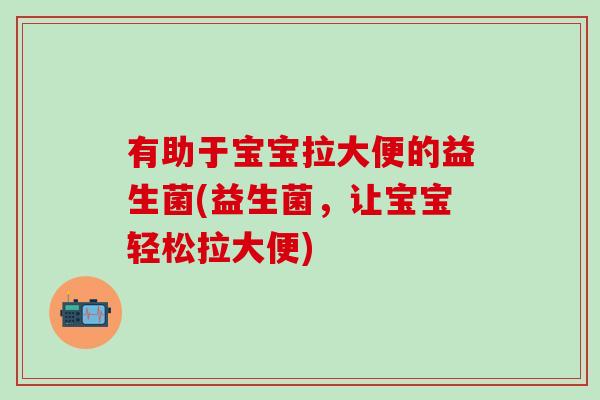 有助于宝宝拉大便的益生菌(益生菌，让宝宝轻松拉大便)