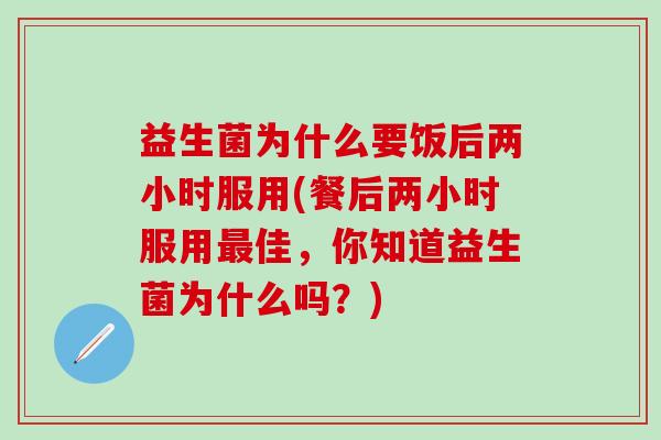 益生菌为什么要饭后两小时服用(餐后两小时服用佳,你知道益生菌为什么吗?) 益生菌为什么要饭后两小时服用(餐后两小时服用佳,你知道益生菌为什么吗?)