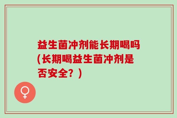 益生菌冲剂能长期喝吗(长期喝益生菌冲剂是否安全？)