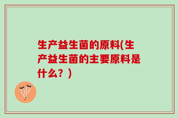 生产益生菌的原料(生产益生菌的主要原料是什么？)