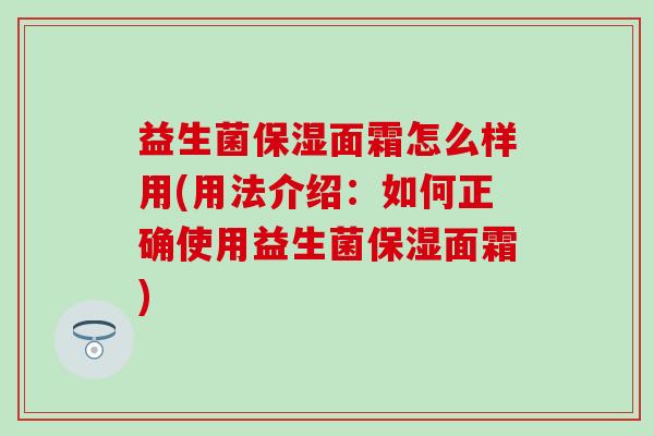益生菌保湿面霜怎么样用(用法介绍：如何正确使用益生菌保湿面霜)
