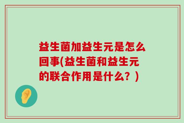 益生菌加益生元是怎么回事(益生菌和益生元的联合作用是什么？)