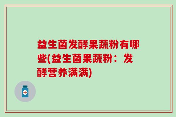 益生菌发酵果蔬粉有哪些(益生菌果蔬粉：发酵营养满满)