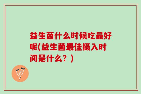 益生菌什么时候吃好呢(益生菌佳摄入时间是什么?) 益生菌什么时候吃好呢(益生菌佳摄入时间是什么?)