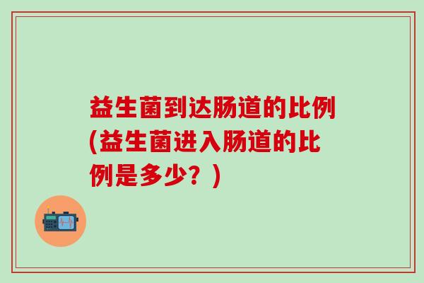 益生菌到达肠道的比例(益生菌进入肠道的比例是多少？)