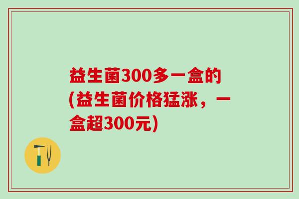 益生菌300多一盒的(益生菌价格猛涨，一盒超300元)