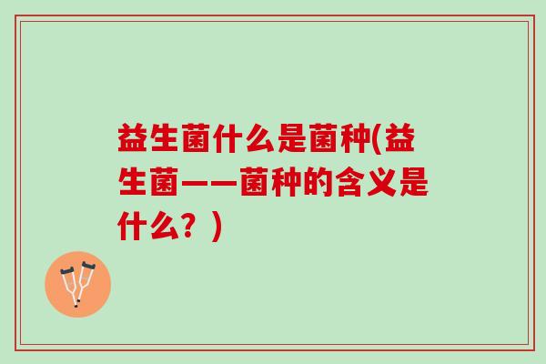 益生菌什么是菌种(益生菌——菌种的含义是什么？)