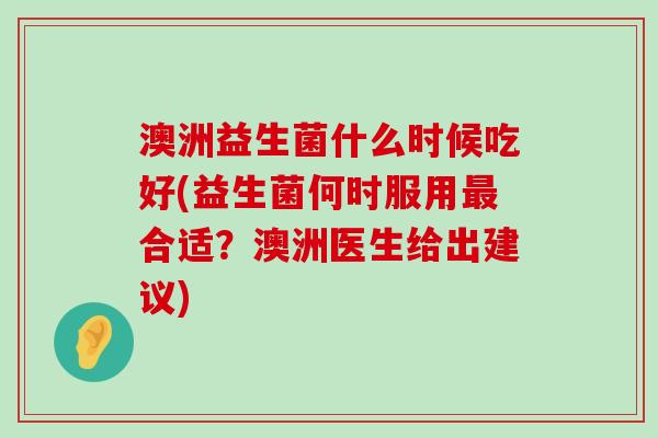 澳洲益生菌什么时候吃好(益生菌何时服用最合适？澳洲医生给出建议)