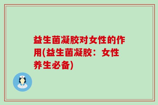 益生菌凝胶对女性的作用(益生菌凝胶：女性养生必备)
