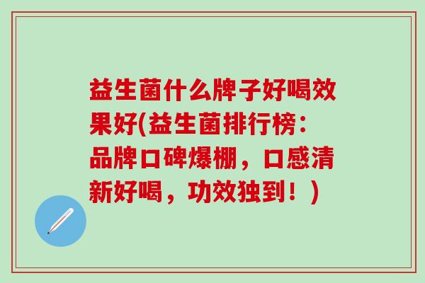 益生菌什么牌子好喝效果好(益生菌排行榜：品牌口碑爆棚，口感清新好喝，功效独到！)
