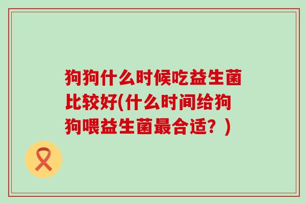 狗狗什么时候吃益生菌比较好(什么时间给狗狗喂益生菌最合适？)