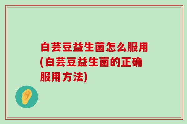 白芸豆益生菌怎么服用(白芸豆益生菌的正确服用方法)