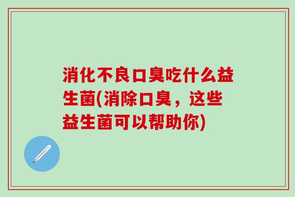 消化不良口臭吃什么益生菌(消除口臭，这些益生菌可以帮助你)