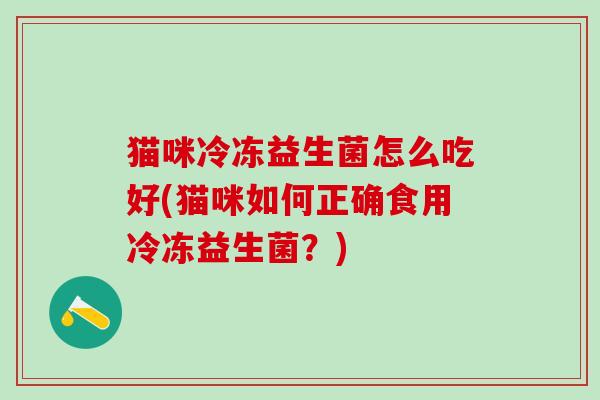 猫咪冷冻益生菌怎么吃好(猫咪如何正确食用冷冻益生菌？)