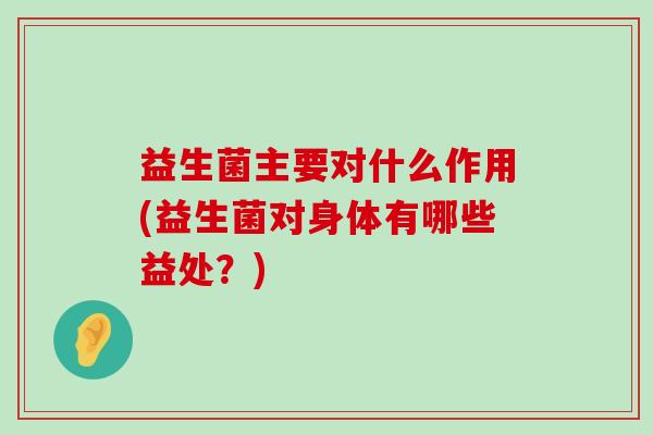 益生菌主要对什么作用(益生菌对身体有哪些益处?) 益生菌主要对什么作用(益生菌对身体有哪些益处?)