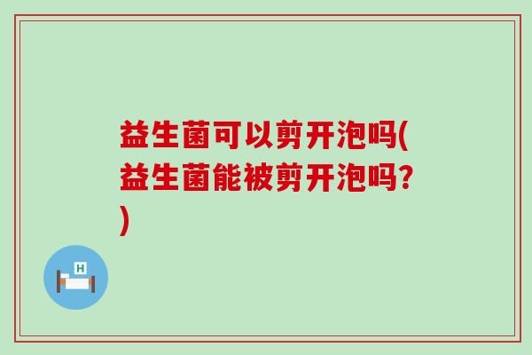 益生菌可以剪开泡吗(益生菌能被剪开泡吗？)