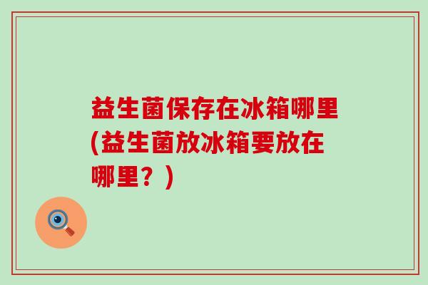 益生菌保存在冰箱哪里(益生菌放冰箱要放在哪里？)