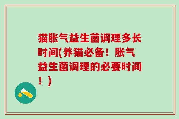 猫胀气益生菌调理多长时间(养猫必备！胀气益生菌调理的必要时间！)