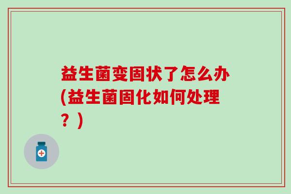 益生菌变固状了怎么办(益生菌固化如何处理？)