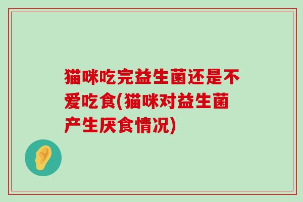 猫咪吃完益生菌还是不爱吃食(猫咪对益生菌产生厌食情况)