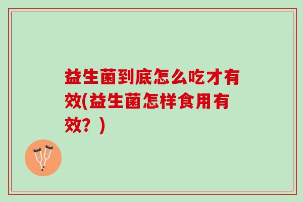益生菌到底怎么吃才有效(益生菌怎样食用有效？)