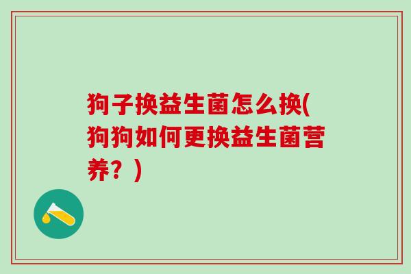 狗子换益生菌怎么换(狗狗如何更换益生菌营养？)