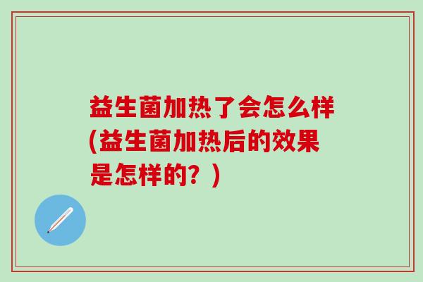 益生菌加热了会怎么样(益生菌加热后的效果是怎样的？)