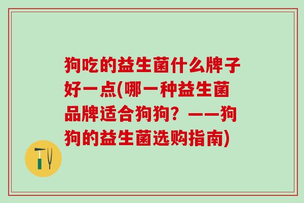 狗吃的益生菌什么牌子好一点(哪一种益生菌品牌适合狗狗？——狗狗的益生菌选购指南)