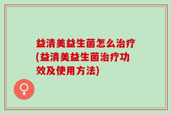 益清美益生菌怎么治疗(益清美益生菌治疗功效及使用方法)