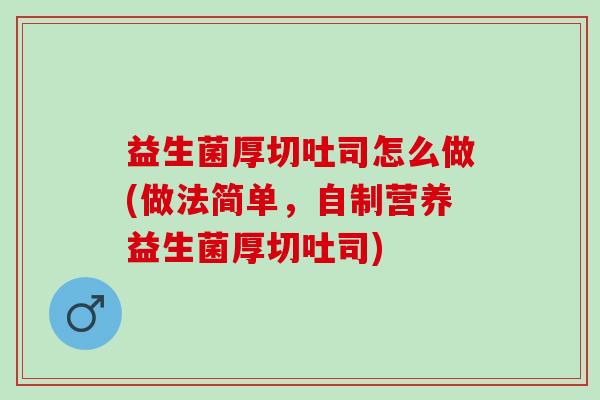 益生菌厚切吐司怎么做(做法简单，自制营养益生菌厚切吐司)