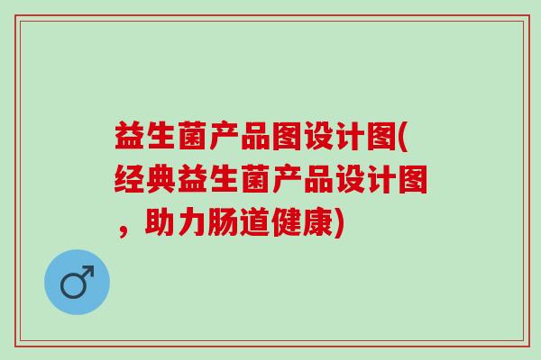 益生菌产品图设计图(经典益生菌产品设计图，助力肠道健康)