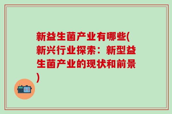 新益生菌产业有哪些(新兴行业探索：新型益生菌产业的现状和前景)