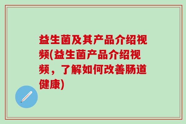 益生菌及其产品介绍视频(益生菌产品介绍视频，了解如何改善肠道健康)